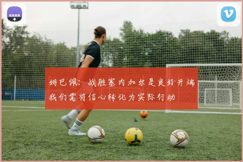 姆巴佩：战胜塞内加尔是良好开端我们需将信心转化为实际行动