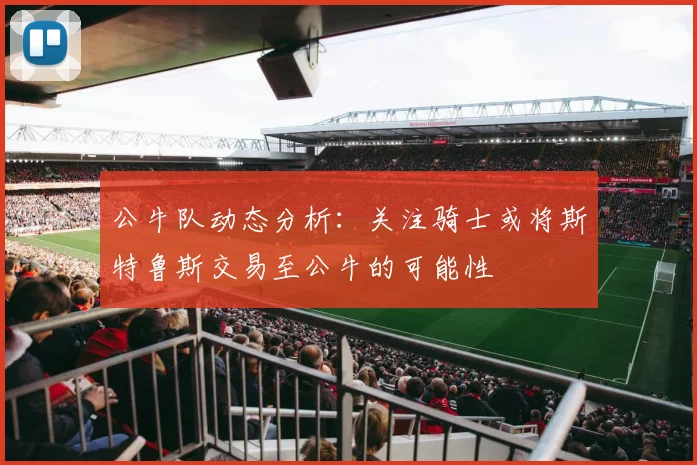 公牛队动态分析：关注骑士或将斯特鲁斯交易至公牛的可能性