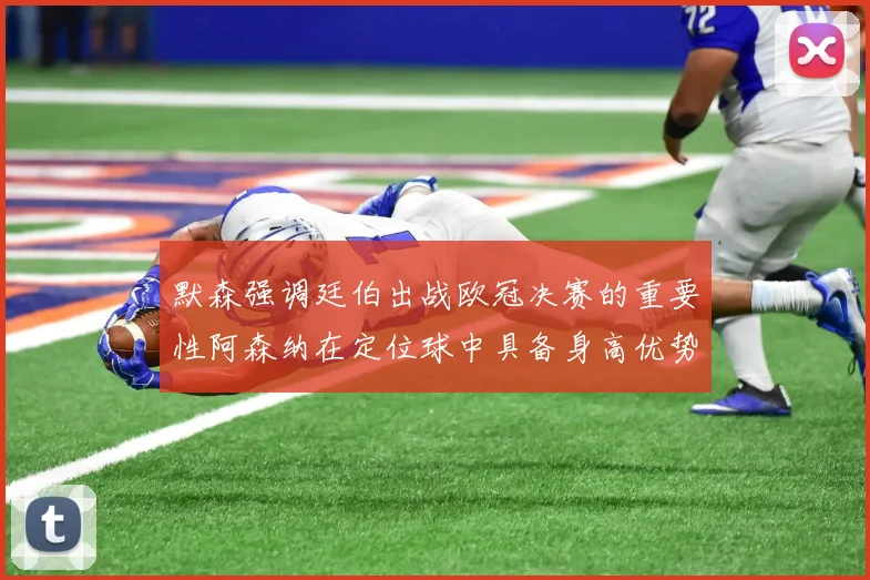 默森强调廷伯出战欧冠决赛的重要性阿森纳在定位球中具备身高优势