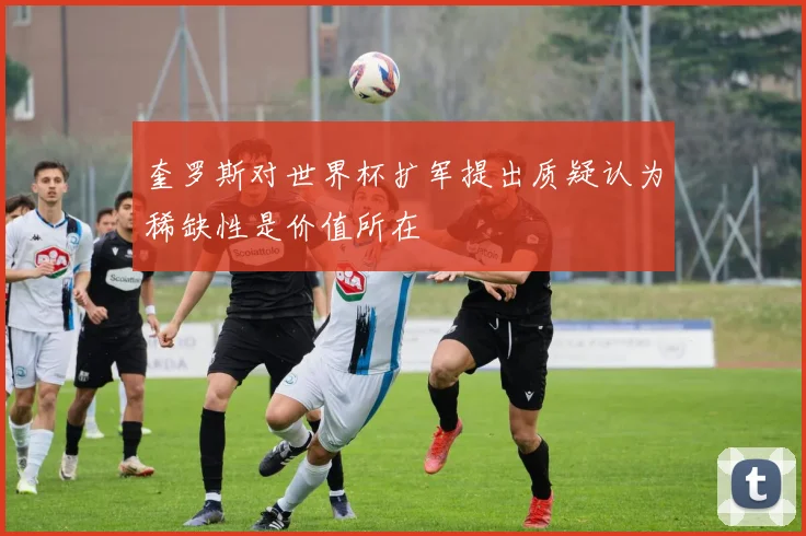 奎罗斯对世界杯扩军提出质疑认为稀缺性是价值所在
