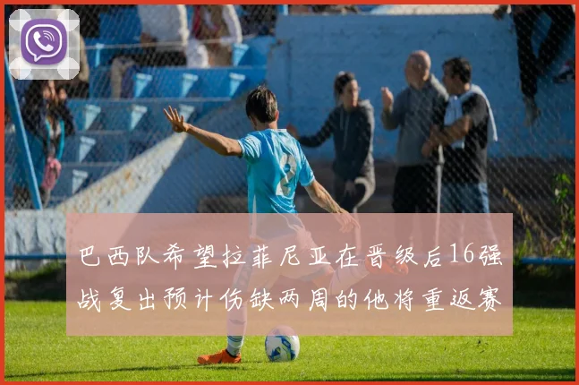 巴西队希望拉菲尼亚在晋级后16强战复出预计伤缺两周的他将重返赛场