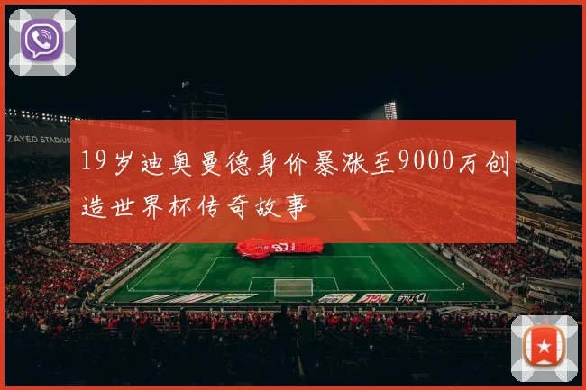 19岁迪奥曼德身价暴涨至9000万创造世界杯传奇故事