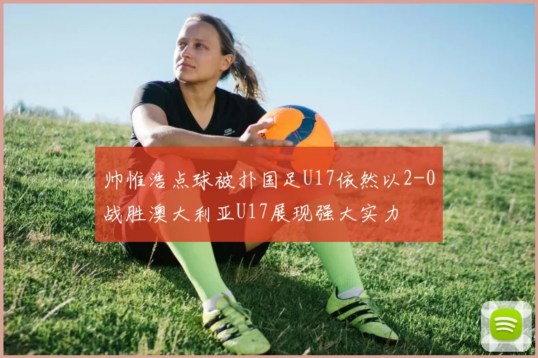 帅惟浩点球被扑国足U17依然以2-0战胜澳大利亚U17展现强大实力