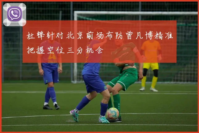 杜锋针对北京前场布防曾凡博精准把握空位三分机会