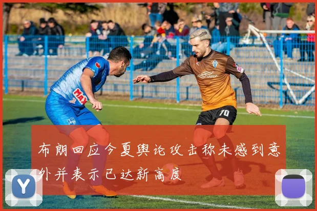 布朗回应今夏舆论攻击称未感到意外并表示已达新高度