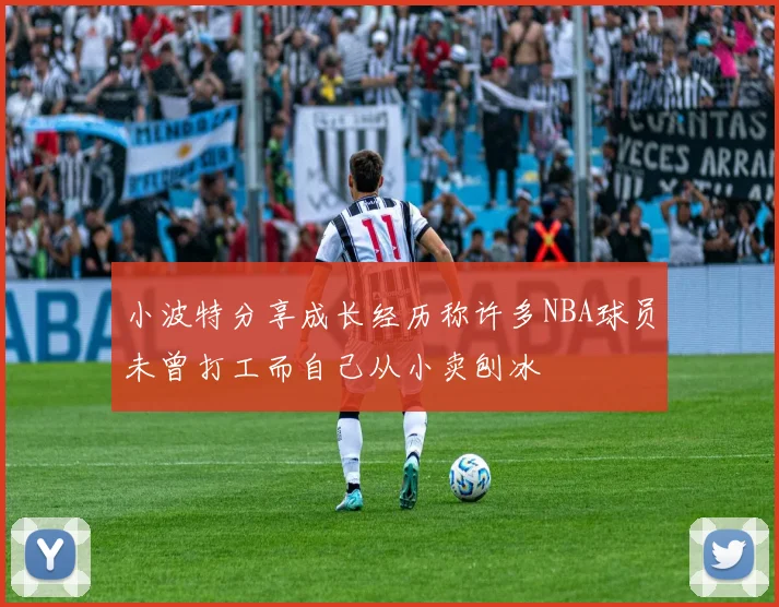 小波特分享成长经历称许多NBA球员未曾打工而自己从小卖刨冰