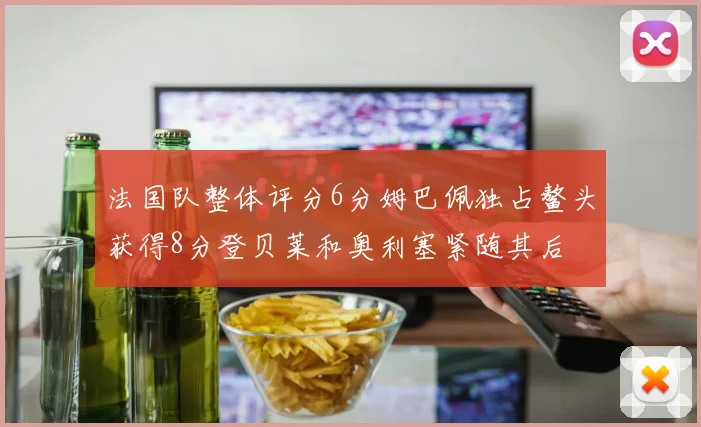 法国队整体评分6分姆巴佩独占鳌头获得8分登贝莱和奥利塞紧随其后