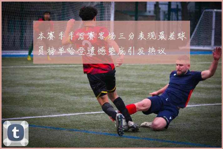 本赛季季后赛客场三分表现最差球员榜单哈登遗憾垫底引发热议