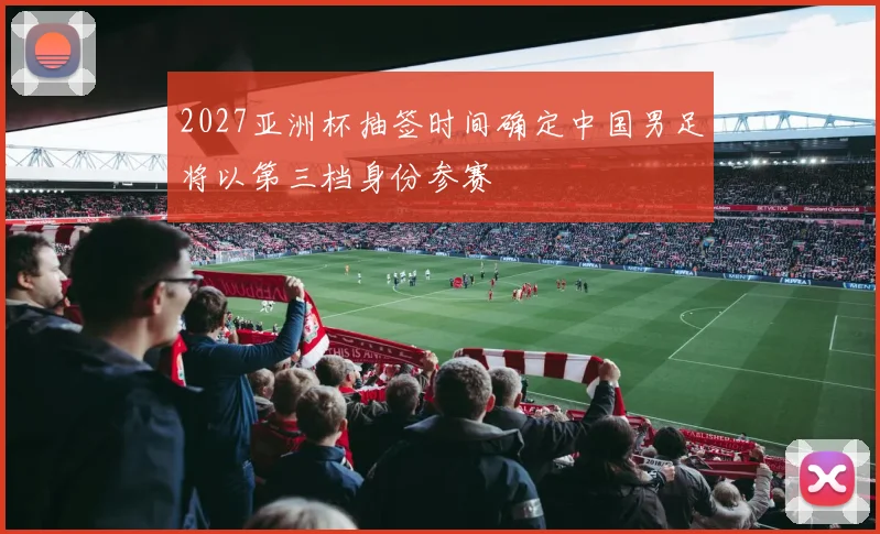 2027亚洲杯抽签时间确定中国男足将以第三档身份参赛