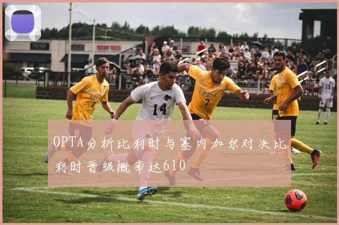 OPTA分析比利时与塞内加尔对决比利时晋级概率达610