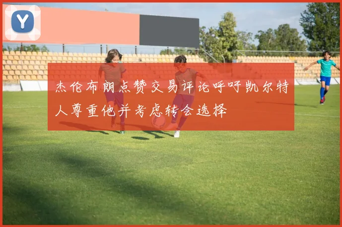 杰伦布朗点赞交易评论呼吁凯尔特人尊重他并考虑转会选择