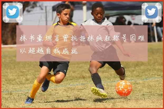 林书豪坦言曾抗拒林疯狂称号因难以超越自我成就