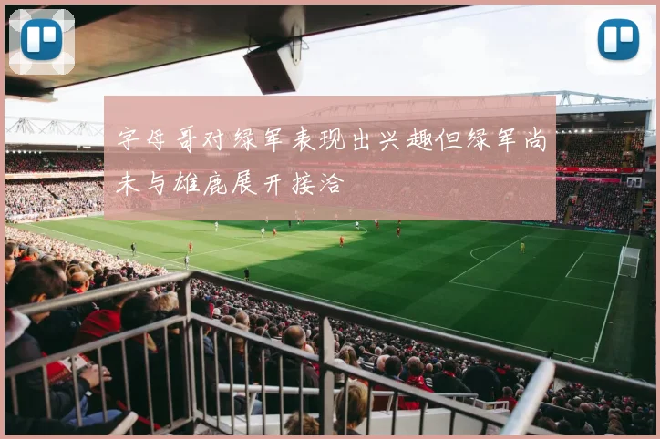 字母哥对绿军表现出兴趣但绿军尚未与雄鹿展开接洽