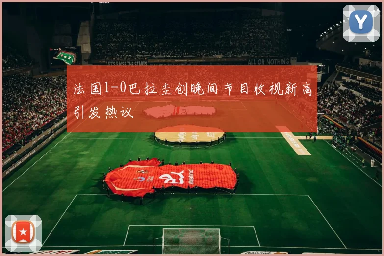 法国1-0巴拉圭创晚间节目收视新高引发热议