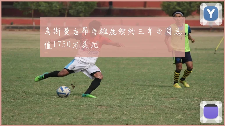 乌斯曼吉昂与雄鹿续约三年合同总值1750万美元